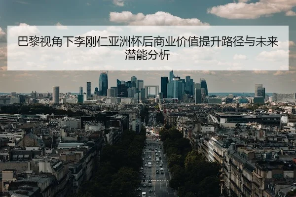 巴黎视角下李刚仁亚洲杯后商业价值提升路径与未来潜能分析