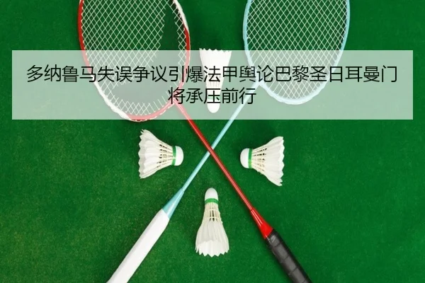 多纳鲁马失误争议引爆法甲舆论巴黎圣日耳曼门将承压前行